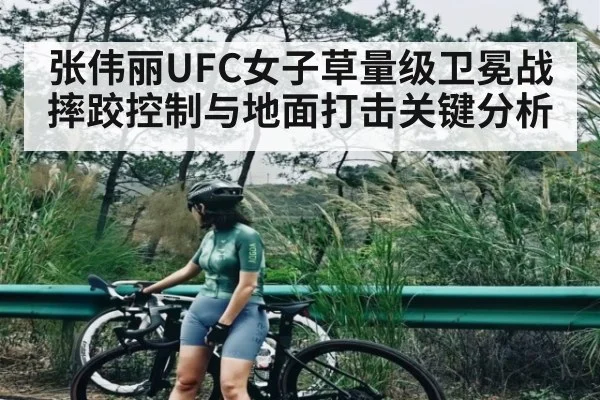 张伟丽UFC女子草量级卫冕战摔跤控制与地面打击关键分析