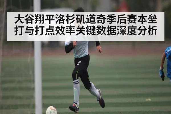 大谷翔平洛杉矶道奇季后赛本垒打与打点效率关键数据深度分析