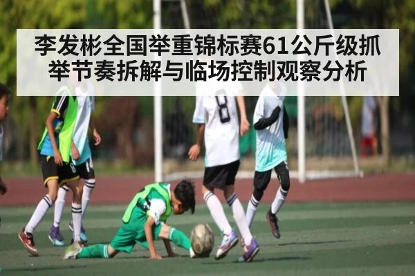 李发彬全国举重锦标赛61公斤级抓举节奏拆解与临场控制观察分析